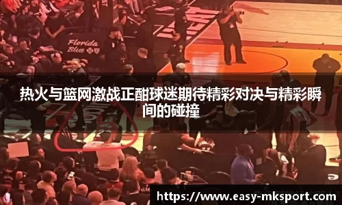 热火与篮网激战正酣球迷期待精彩对决与精彩瞬间的碰撞